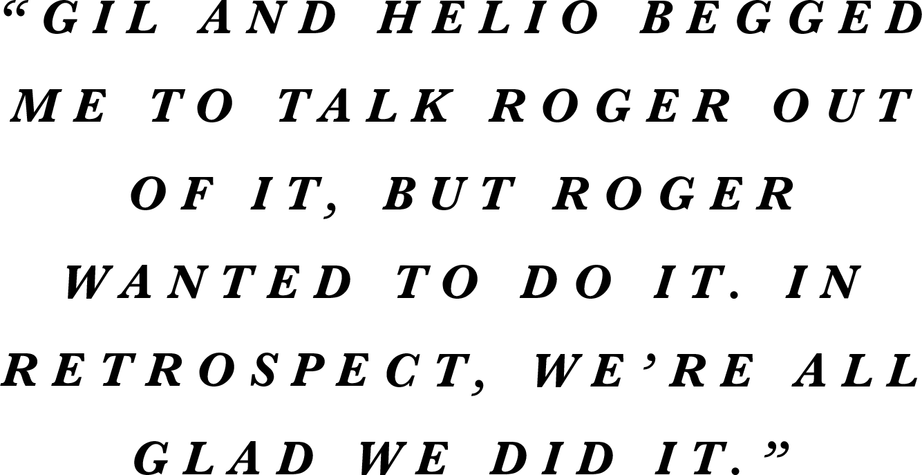 “Gil and Helio begged me to talk Roger out of it, but Roger wanted to do it. In retrospect, we’re all glad we did it.” 